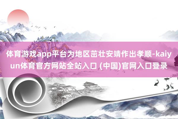 体育游戏app平台为地区茁壮安靖作出孝顺-kaiyun体育官方网站全站入口 (中国)官网入口登录