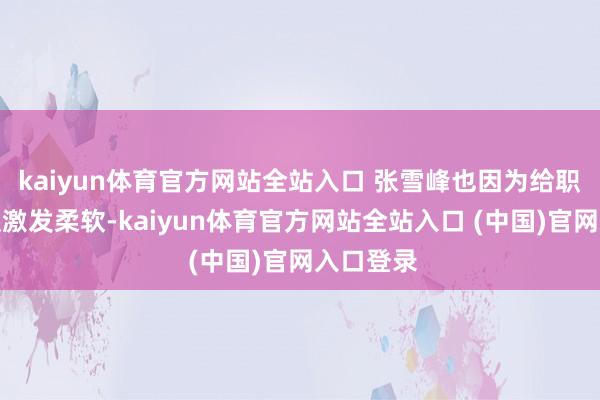 kaiyun体育官方网站全站入口 张雪峰也因为给职工多休假激发柔软-kaiyun体育官方网站全站入口 (中国)官网入口登录