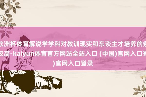 欧洲杯体育解说学学科对教训现实和东谈主才培养的条款较高-kaiyun体育官方网站全站入口 (中国)官网入口登录