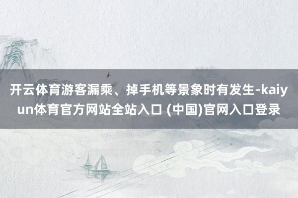 开云体育游客漏乘、掉手机等景象时有发生-kaiyun体育官方网站全站入口 (中国)官网入口登录